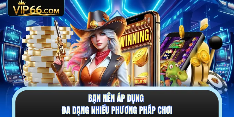Bạn nên áp dụng đa dạng nhiều phương pháp chơi
