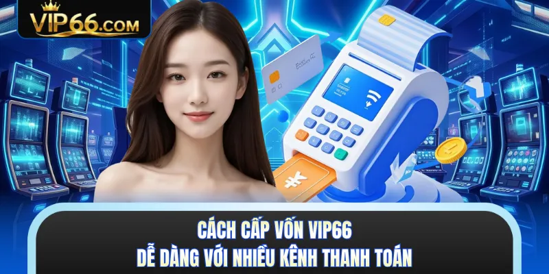 Cách cấp vốn VIP66 dễ dàng với nhiều kênh thanh toán