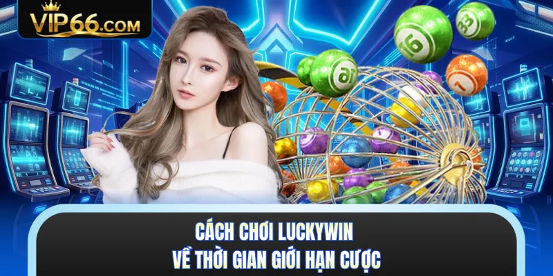 Cách chơi Luckywin về thời gian giới hạn cược