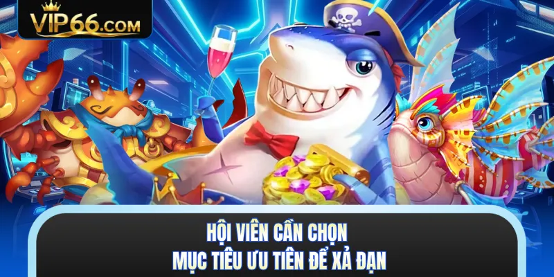 Hội viên cần chọn mục tiêu ưu tiên để xả đạn