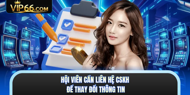 Hội viên cần liên hệ CSKH để thay đổi thông tin