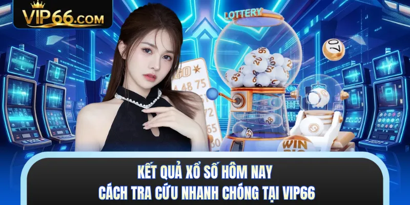 Kết Quả Xổ Số Hôm Nay - Cách Tra Cứu Nhanh Chóng Tại VIP66