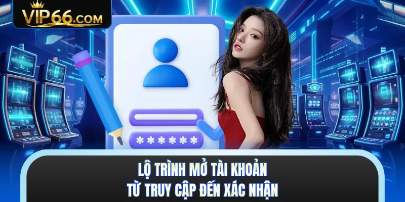 Lộ trình mở tài khoản từ truy cập đến xác nhận