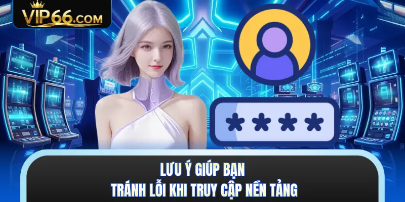 Lưu ý giúp bạn tránh lỗi khi truy cập nền tảng