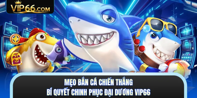 Mẹo Bắn Cá Chiến Thắng - Bí Quyết Chinh Phục Đại Dương VIP66