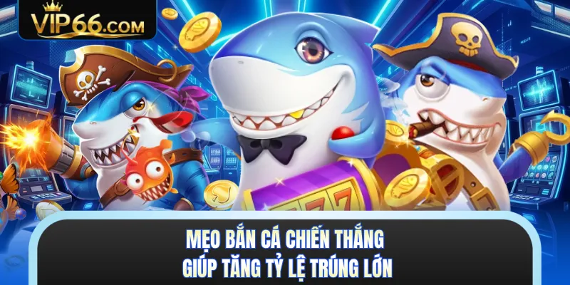 Mẹo bắn cá chiến thắng giúp tăng tỷ lệ trúng lớn